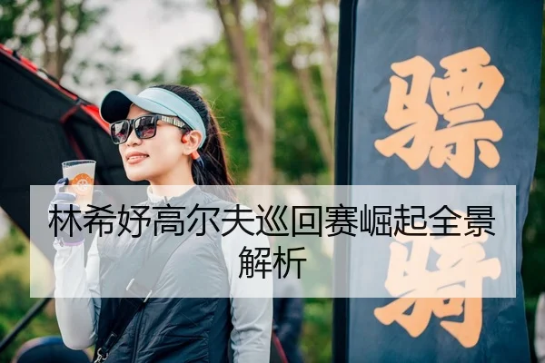 林希妤高尔夫巡回赛崛起全景解析